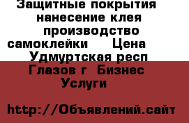 Защитные покрытия , нанесение клея, производство самоклейки   › Цена ­ 50 - Удмуртская респ., Глазов г. Бизнес » Услуги   